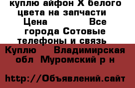 куплю айфон Х белого цвета на запчасти › Цена ­ 10 000 - Все города Сотовые телефоны и связь » Куплю   . Владимирская обл.,Муромский р-н